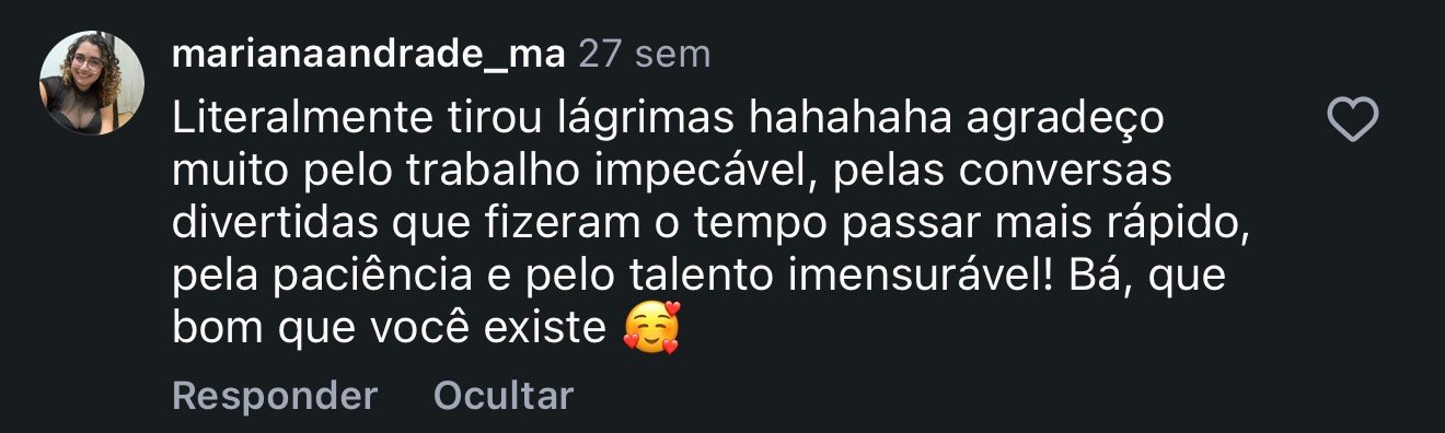 Comentário de cliente: Literalmente tirou lágrimas! Agradeço muito pelo trabalho impecável, pelas conversas divertidas que fizeram o tempo passar mais rápido, pela paciência e pelo talento imensurável! Que bom que você existe.